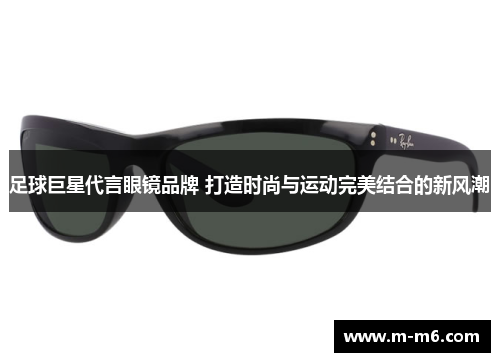 足球巨星代言眼镜品牌 打造时尚与运动完美结合的新风潮