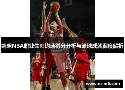 姚明NBA职业生涯均场得分分析与篮球成就深度解析