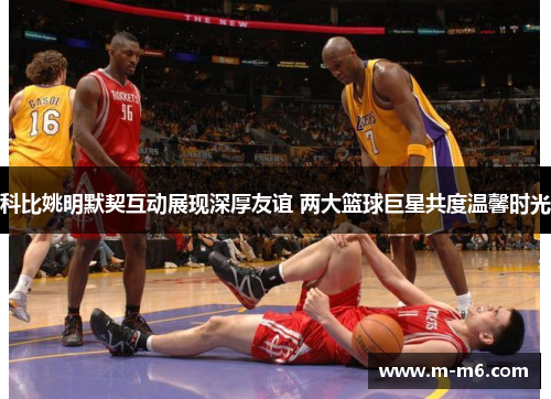 科比姚明默契互动展现深厚友谊 两大篮球巨星共度温馨时光