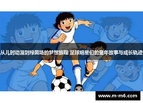 从儿时动漫到绿茵场的梦想旅程 足球明星们的童年故事与成长轨迹