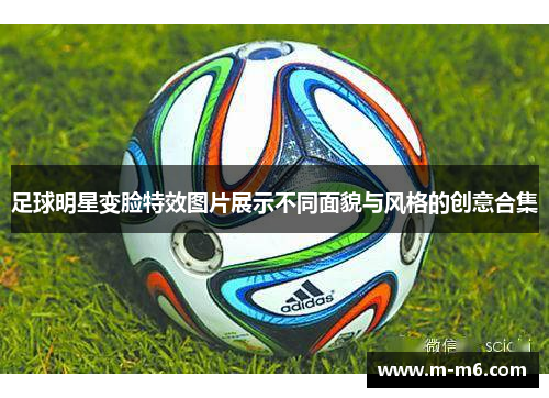 足球明星变脸特效图片展示不同面貌与风格的创意合集