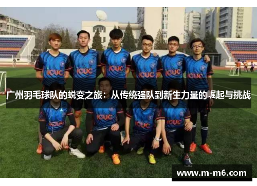 广州羽毛球队的蜕变之旅：从传统强队到新生力量的崛起与挑战