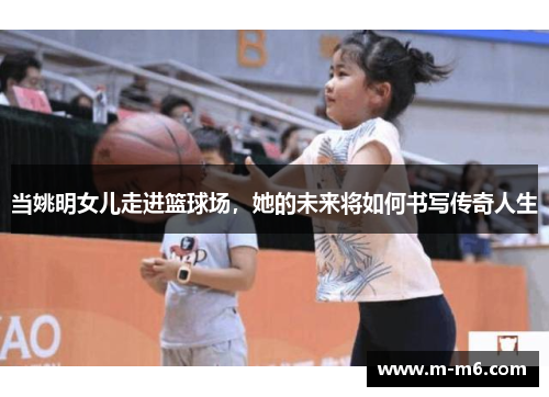 当姚明女儿走进篮球场，她的未来将如何书写传奇人生