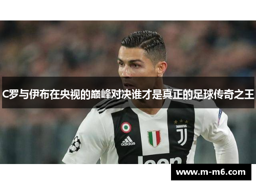 C罗与伊布在央视的巅峰对决谁才是真正的足球传奇之王