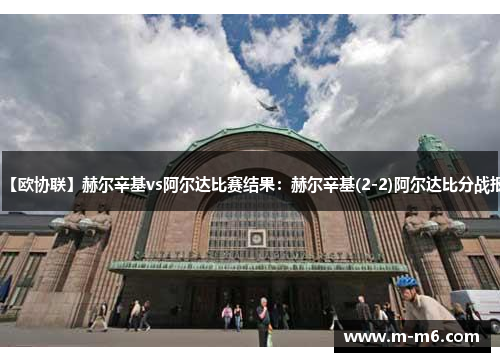 【欧协联】赫尔辛基vs阿尔达比赛结果：赫尔辛基(2-2)阿尔达比分战报