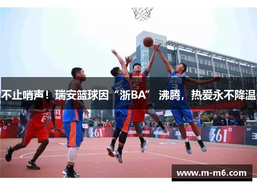 不止哨声！瑞安篮球因“浙BA” 沸腾，热爱永不降温