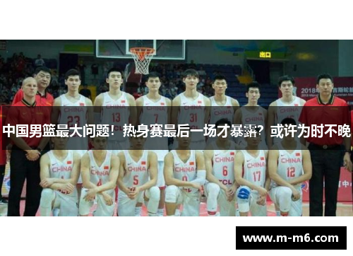 中国男篮最大问题！热身赛最后一场才暴露？或许为时不晚